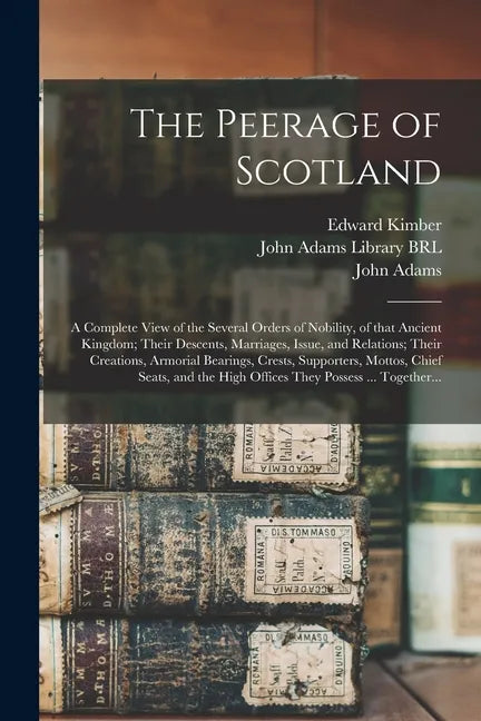 The Peerage of Scotland: a Complete View of the Several Orders of Nobility, of That Ancient Kingdom; Their Descents, Marriages, Issue, and Rela - Paperback