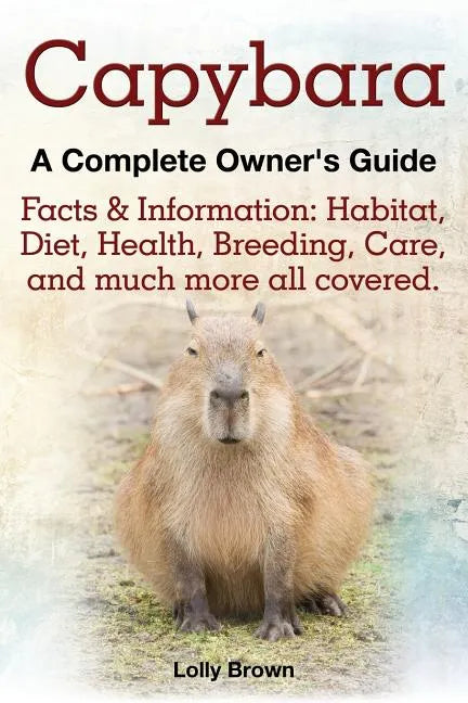 Capybara. Facts & Information: Habitat, Diet, Health, Breeding, Care, and Much More All Covered. a Complete Owner's Guide - Paperback