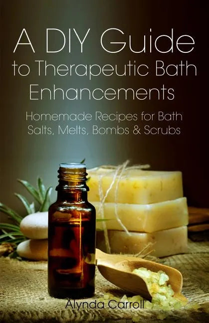 A DIY Guide to Therapeutic Bath Enhancements: Homemade Recipes for Bath Salts, Melts, Bombs and Scrubs - Paperback