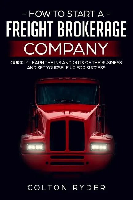 How to Start a Freight Brokerage Company: Quickly Learn the Ins and Outs of the Business and Set Yourself Up for Success - Paperback