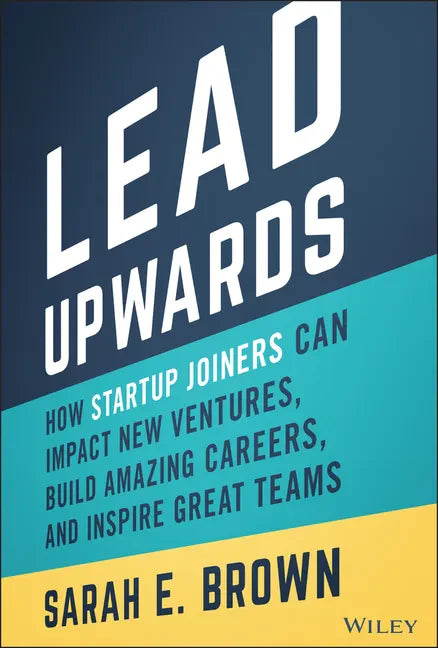 Lead Upwards: How Startup Joiners Can Impact New Ventures, Build Amazing Careers, and Inspire Great Teams - Hardcover