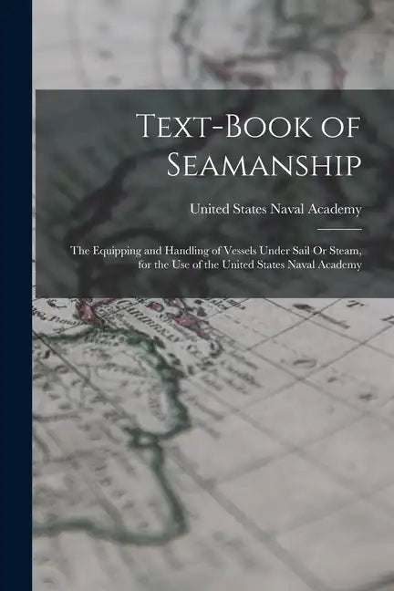 Text-Book of Seamanship: The Equipping and Handling of Vessels Under Sail Or Steam, for the Use of the United States Naval Academy - Paperback