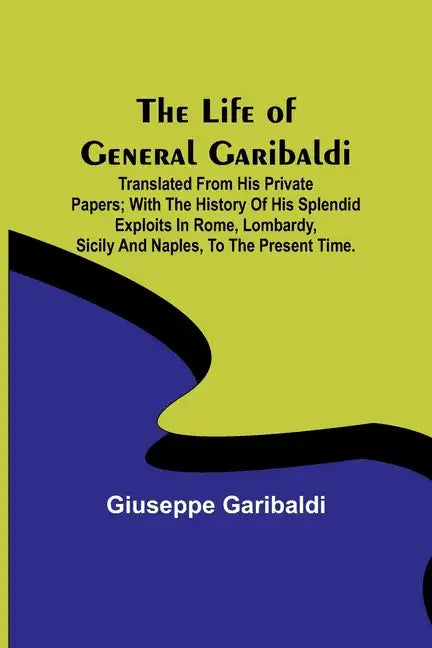 The Life of General Garibaldi: Translated from his private papers; with the history of his splendid exploits in Rome, Lombardy, Sicily and Naples, to - Paperback