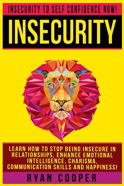 Insecurity: Insecurity To Self Confidence NOW! Learn How To Stop Being Insecure In Relationships, Enhance Emotional Intelligence, - Paperback
