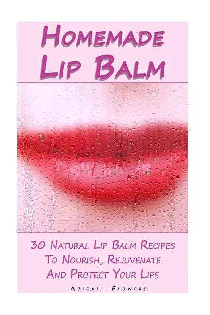 Homemade Lip Balm: 30 Natural Lip Balm Recipes To Nourish, Rejuvenate And Protect Your Lips: (Essential Oils, Organic Lip Care, Natural Skin Care) - Paperback