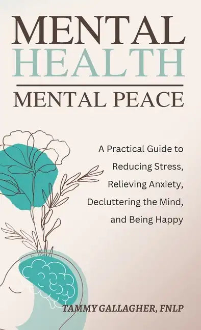 Mental Health - Mental Peace: A Practical Guide to Reducing Stress, Relieving Anxiety, Decluttering the Mind, and Being Happy - Hardcover