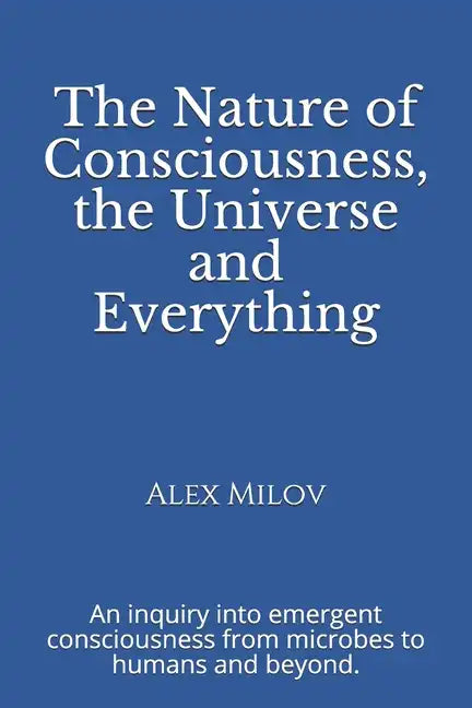 The Nature of Consciousness, the Universe and Everything: An inquiry into emergent consciousness from microbes to humans and beyond. - Paperback