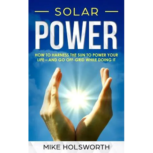 Solar Power: How to Harness the Sun to Power Your Life - And Go Off-Grid While Doing It - Paperback