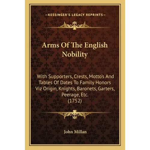 Arms Of The English Nobility: With Supporters, Crests, Motto's And Tables Of Dates To Family Honors Viz Origin, Knights, Baronets, Garters, Peerage, - Paperback