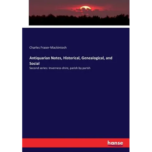 Antiquarian Notes, Historical, Genealogical, and Social: Second series: Inverness-shire, parish by parish - Paperback