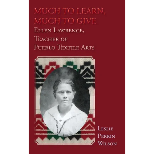 Much to Learn, Much to Give: Ellen Lawrence, Teacher of Pueblo Textile Arts (Hardcover) - Hardcover