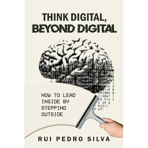Think Digital, Beyond Digital: How to Lead Inside by Stepping Outside - Paperback