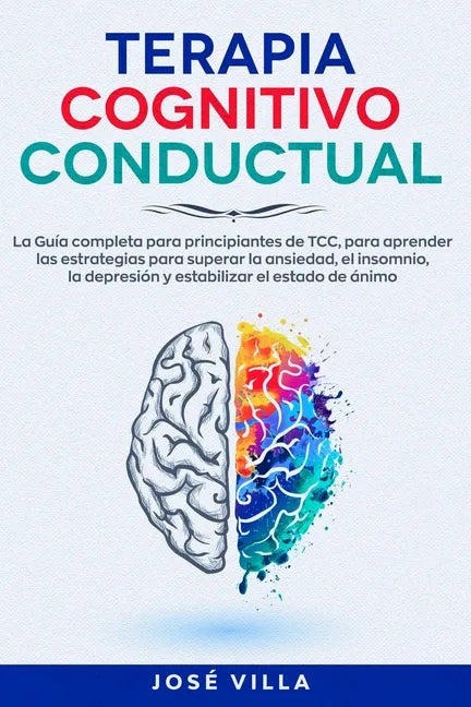 Terapia Cognitivo Conductual: La Guía completa para principiantes de TCC, para aprender las estrategias para superar la ansiedad, el insomnio, la de - Paperback