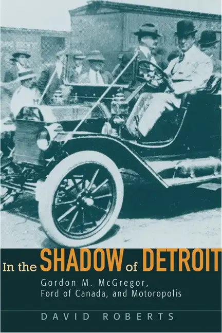 In the Shadow of Detroit: Gordon M. McGregor, Ford of Canada, and Motoropolis - Hardcover