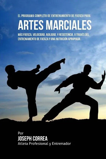 El Programa Completo de Entrenamiento de Fuerza para Artes Marciales: Mas fuerza, velocidad, agilidad, y resistencia, a traves del entrenamiento de fu - Paperback