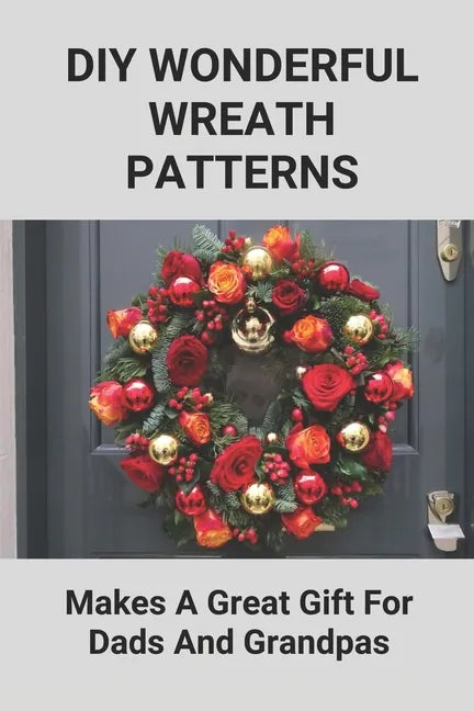 DIY Wonderful Wreath Patterns: Makes A Great Gift For Dads And Grandpas: How To Make A Fathers Day Gift - Paperback