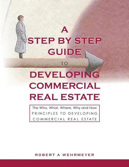 A Step by Step Guide to Developing Commercial Real Estate: The Who, What, Where, Why and How Principles to Developing Commercial Real Estate - Paperback