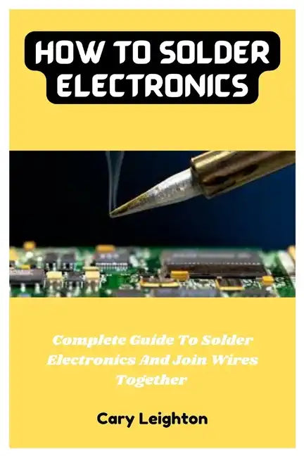 How To Solder Electronics: Complete Guide To Solder Electronics And Join Wires Together - Paperback