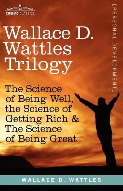 Wallace D. Wattles Trilogy: The Science of Being Well, the Science of Getting Rich & the Science of Being Great - Paperback