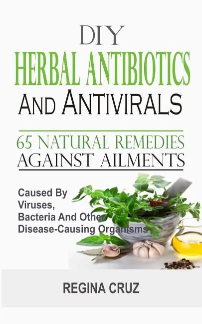 DIY Herbal Antibiotics And Antivirals: 65 Natural Remedies Against Ailments Caused By Viruses, Bacteria And Other Disease-Causing Organisms - Paperback
