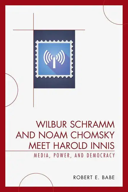 Wilbur Schramm and Noam Chomsky Meet Harold Innis: Media, Power, and Democracy - Paperback