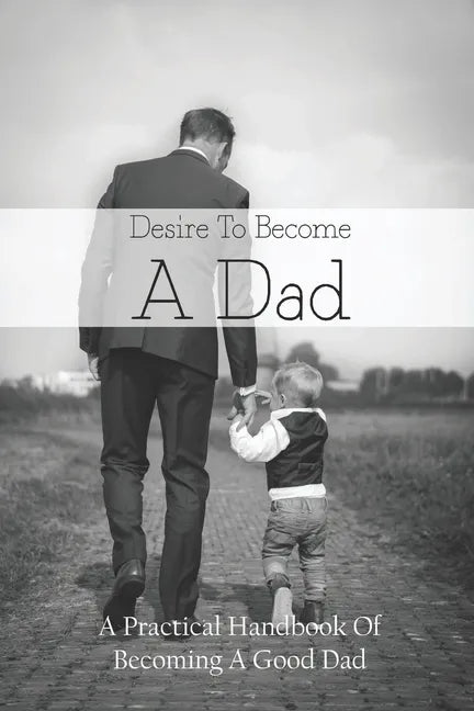 Desire To Become A Dad: A Practical Handbook Of Becoming A Good Dad: How To Be A Good Dad Books - Paperback