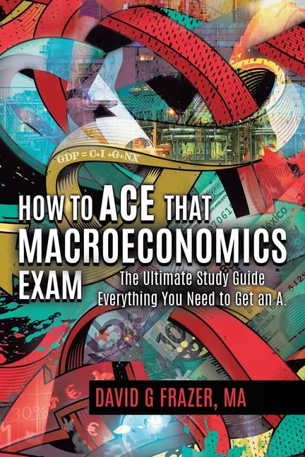 How to Ace That Macroeconomics Exam: The Ultimate Study Guide Everything You Need to Get an A - Paperback