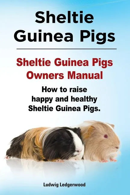 Sheltie Guinea Pigs. Sheltie Guinea Pigs Owners Manual. How to raise happy and healthy Sheltie Guinea Pigs. - Paperback