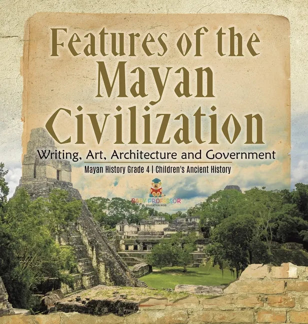 Features of the Mayan Civilization: Writing, Art, Architecture and Government Mayan History Grade 4 Children's Ancient History - Hardcover
