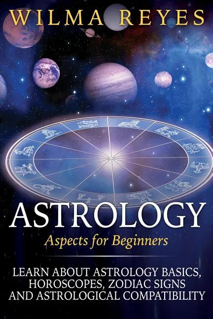 Astrology Aspects For Beginners: Learn About Astrology Basics, Horoscopes, Zodiac Signs and Astrological Compatibility - Paperback