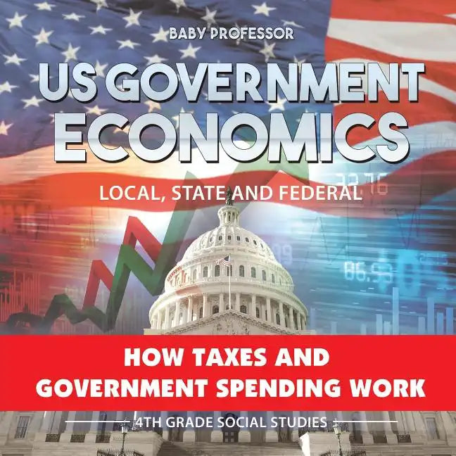 US Government Economics - Local, State and Federal How Taxes and Government Spending Work 4th Grade Children's Government Books - Paperback