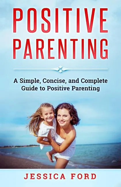 Positive Parenting: A Simple, Concise, and Complete Guide to Positive Parenting - Paperback
