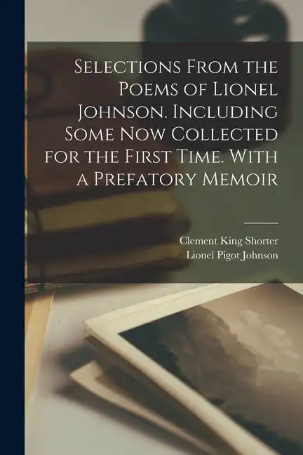 Selections From the Poems of Lionel Johnson. Including Some now Collected for the First Time. With a Prefatory Memoir - Paperback