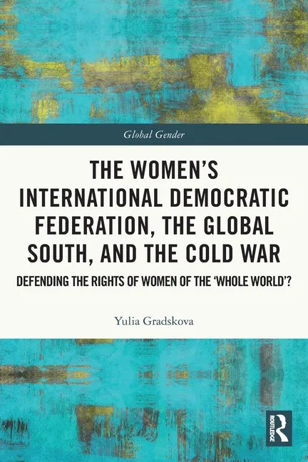 The Women's International Democratic Federation, the Global South and the Cold War: Defending the Rights of Women of the 'Whole World'? - Paperback