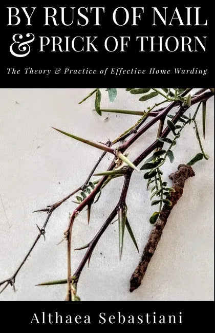 By Rust of Nail & Prick of Thorn: The Theory & Practice of Effective Home Warding - Paperback