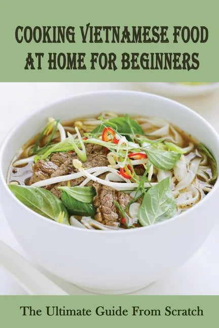 Cooking Vietnamese Food At Home For Beginners: The Ultimate Guide From Scratch: Vietnamese Street Food Recipes - Paperback