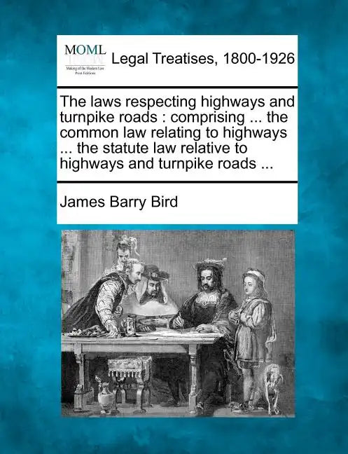 The Laws Respecting Highways and Turnpike Roads: Comprising ... the Common Law Relating to Highways ... the Statute Law Relative to Highways and Turnp - Paperback