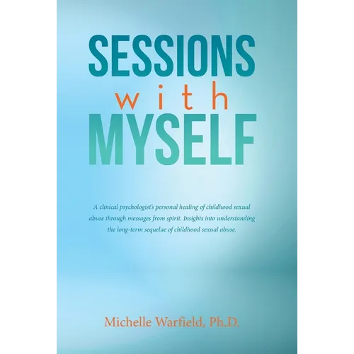 Sessions with Myself: A clinical psychologist's personal healing of childhood sexual abuse through messages from spirit. Insights into under - Hardcover
