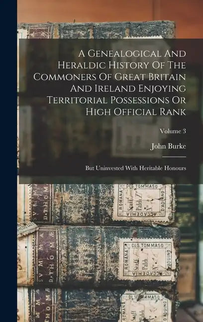 A Genealogical And Heraldic History Of The Commoners Of Great Britain And Ireland Enjoying Territorial Possessions Or High Official Rank: But Uninvest - Hardcover
