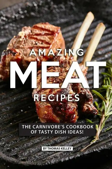 Amazing Meat Recipes: The Carnivore's Cookbook of Tasty Dish Ideas! - Paperback