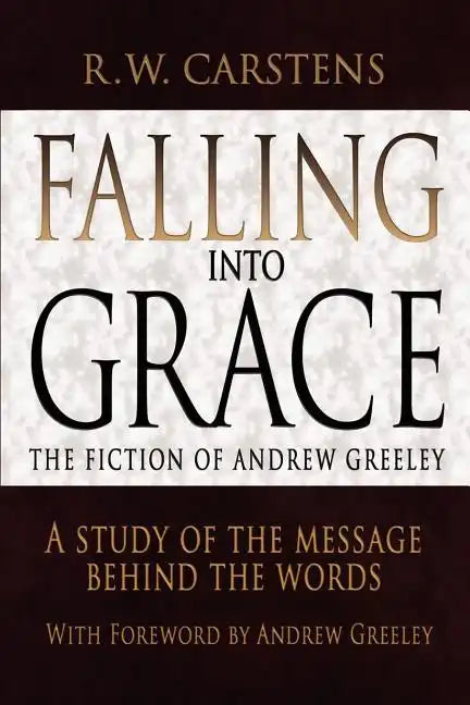 Falling Into Grace: The Fiction of Andrew Greeley: A Study of the Message Behind the Words - Paperback