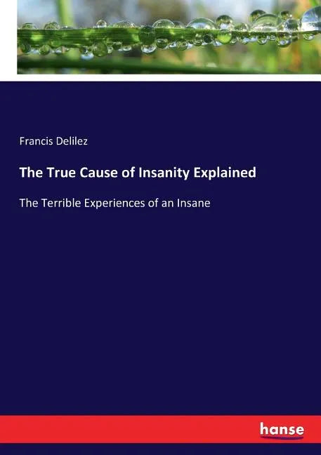The True Cause of Insanity Explained: The Terrible Experiences of an Insane - Paperback