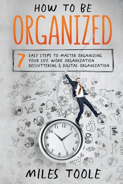 How to Be Organized: 7 Easy Steps to Master Organizing Your Life, Work Organization, Decluttering & Digital Organization - Paperback