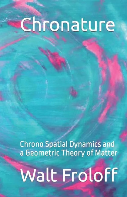 Chronature: Chrono Spatial Dynamics and a Geometric Theory of Matter - Paperback