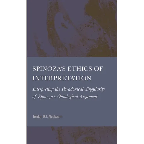 Spinoza's Ethics of Interpretation: Interpreting the Paradoxical Singularity of Spinoza's Ontological Argument - Hardcover