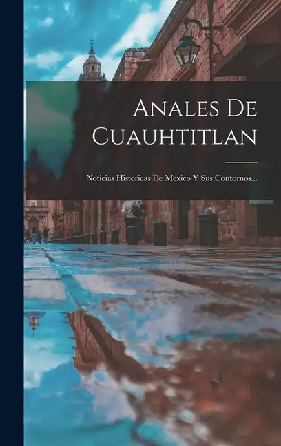 Anales De Cuauhtitlan: Noticias Historicas De Mexico Y Sus Contornos... - Hardcover