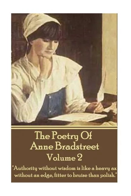 The Poetry Of Anne Bradstreet - Volume 2: "Authority without wisdom is like a heavy ax without an edge, fitter to bruise than polish." - Paperback