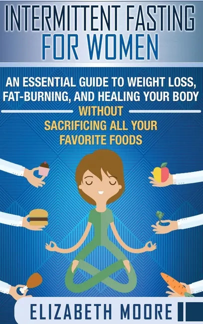 Intermittent Fasting for Women: An Essential Guide to Weight Loss, Fat-Burning, and Healing Your Body Without Sacrificing All Your Favorite Foods - Hardcover
