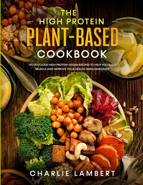 The High Protein Plant-Based Cookbook: 101 Delicious High Protein Vegan Recipes To Help You Build Muscle and Improve Your Health Simultaneously - Paperback