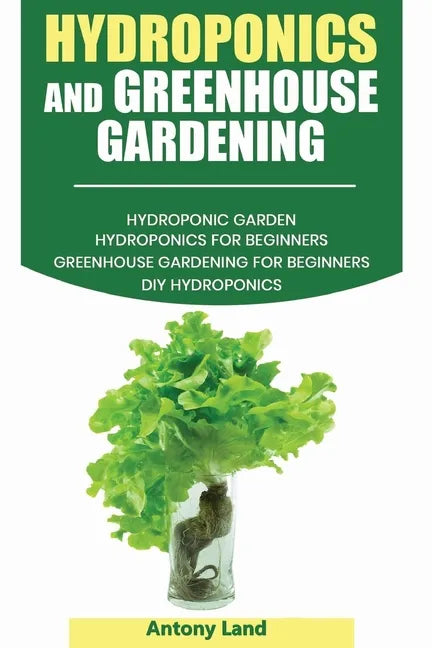 Hydroponics and Greenhouse Gardening: 3-in-1 Gardening Book For Beginners, The Ultimate Guide To Easily Start Growing, Step By Step, Healty Vegetables - Paperback